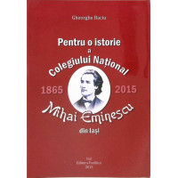 PENTRU O ISTORIE A COLEGIULUI NATIONAL MIHAI EMINESCU DIN IASI 1865-2015 PENTRU O ISTORIE A COLEGIULUI NATIONAL MIHAI EMINESCU DIN IASI 1865-2015