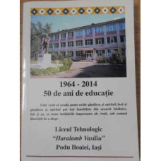 1964-2014 50 DE ANI DE EDUCATIE LICEUL TEHNOLOGIC HARALAMB VASILIU PODU ILOAIEI, IASI