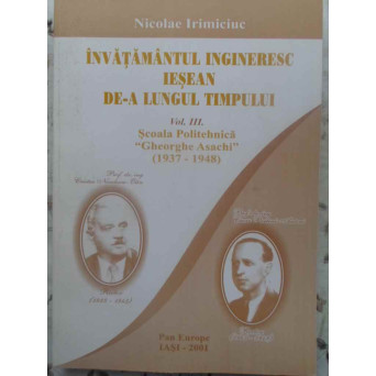 INVATAMANTUL INGINERESC IESEAN DE-A LUNGUL TIMPULUI VOL.3 SCOALA POLITEHNICA GH. ASACHI 1937-1948