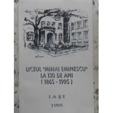 LICEUL MIHAI EMINESCU IASI LA 130 DE ANI 1865-1995