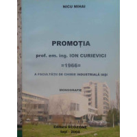 PROMOTIA PROF. EM. ING. ION CURIEVICI 1966 A FACULTATII DE CHIMIE INDUSTRIALA IASI. MONOGRAFIE PROMOTIA PROF. EM. ING. ION CURIEVICI 1966 A FACULTATII DE CHIMIE INDUSTRIALA IASI. MONOGRAFIE