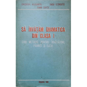 SA INVATAM GRAMATICA DIN CLASA I. GHID METODIC PENTRU INVATATORI, PARINTI SI ELEVI