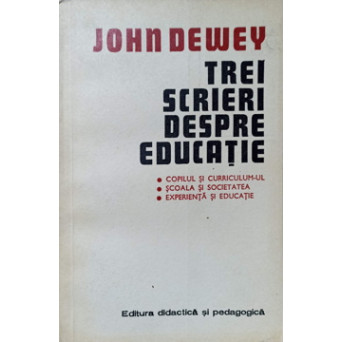 TREI SCRIERI DESPRE EDUCATIE. COPILUL SI CURRICULUM-UL. SCOALA SI SOCIETATEA. EXPERIENTA SI EDUCATIE