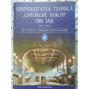 UNIVERSITATEA TEHNICA GHEORGHE ASACHI DIN IASI 1813-2013. 200 DE ANI DE LA INFIINTAREA SCOLII DE ING