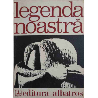 LEGENDA NOASTRA. INSCRIPTII PE COLOANA FARA DE SFARSIT A TARII (POEZII)