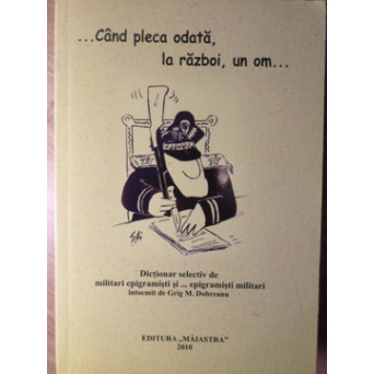 ...CAND PLECA ODATA, LA RAZBOI, UN OM... DICTIONAR SELECTIV DE MILITARI EPIGRAMISTI SI... EPIGRAMISTI MILITARI