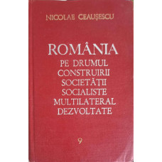 ROMANIA PE DRUMUL CONSTRUIRII SOCIETATII SOCIALISTE MULTILATERAL DEZVOLTATE VOL.9