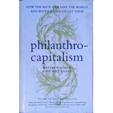 PHILANTHROCAPITALISM. HOW THE RICH CAN SAVE THE WORLD AND WHY WE SHOULD LET THEM