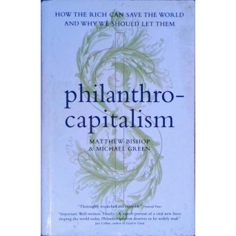 PHILANTHROCAPITALISM. HOW THE RICH CAN SAVE THE WORLD AND WHY WE SHOULD LET THEM