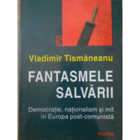 FANTASMELE SALVARII DEMOCRATIE, NATIONALISM SI MIT IN EUROPA POST-COMUNISTA