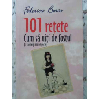 101 RETETE CUM SA UITI DE FOSTUL (SI SA MERGI MAI DEPARTE)