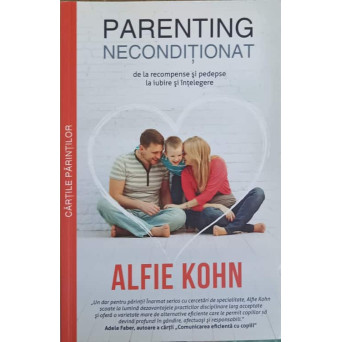 PARENTING NECONDITIONAT. DE LA RECOMPENSE SI PEDEPSE LA IUBIRE SI INTELEGERE