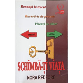 SCHIMBA-TI VIATA. RENUNTA LA TRECUT, BUCURA-TE DE PREZENT, VISEAZA LA VIITOR