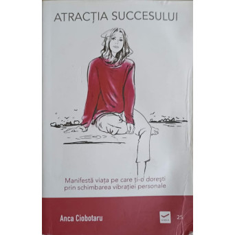 ATRACTIA SUCCESULUI. MANIFESTA VIATA PE CARE TI-O DORESTI PRIN SCHIMBAREA VIBRATIEI PERSONALE