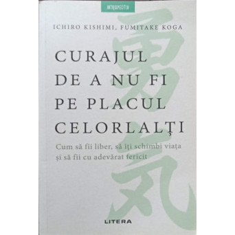 CURAJUL DE A NU FI PE PLACUL CELORLALTI. CUM SA FII LIBER, SA ITI SCHIMBI VIATA SI SA FII CU ADEVARAT FERICIT