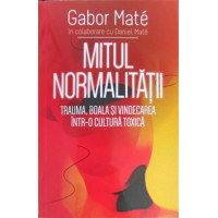 MITUL NORMALITATII. TRAUMA, BOALA SI VINDECAREA INTR-O CULTURA TOXICA MITUL NORMALITATII. TRAUMA, BOALA SI VINDECAREA INTR-O CULTURA TOXICA