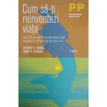 CUM SA-TI REINVENTEZI VIATA. CUM SA PUI CAPAT COMPORTAMENTELOR NEGATIVE SI SA TE SIMTI DIN NOU BINE