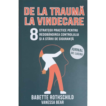 DE LA TRAUMA LA VINDECARE. 8 STRATEGII PRACTICE PENTRU REDOBANDIREA CONTROLULUI SI A STARII DE SIGURANTA