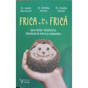 FRICA DE A-TI FI FRICA. GHID PENTRU TRATAMENTUL ATACURILOR DE PANICA SI AGORAFOBIEI