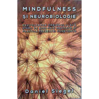 MINDFULNESS SI NEUROBIOLOGIE. DEZVOLTAREA CREIERULUI SI A STARII DE BINE PRIN MEDITATIE SI PRACTICA PREZENTEI CONSTIENTE