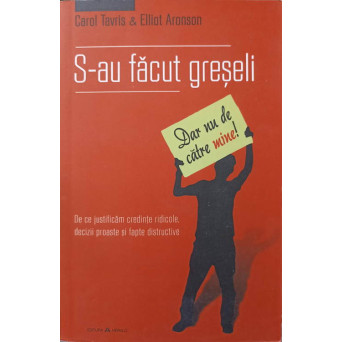 S-AU FACUT GRESELI (DAR NU DE CATRE MINE!). DE CE JUSTIFICAM CREDINTE RIDICOLE, DECIZII PROASTE SI FAPTE DISTRUCTIVE