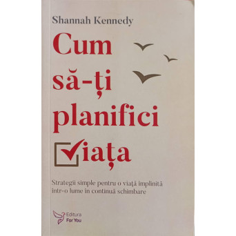 CUM SA-TI PLANIFICI VIATA. TRSTAEGII SIMPLE PENTRU O VIATA IMPLINITA INTR-O LUME IN CONTINUA SCHIMBARE