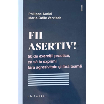 FII ASERTIV! 50 DE EXERCITII PRACTICE, CA SA TE EXPRIMI FARA AGRESIVITATE SI FARA TEAMA