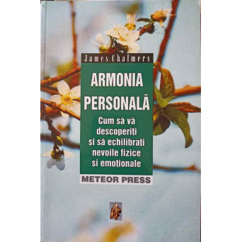 ARMONIA PERSONALA. CUM SA VA DESCOPERITI SI SA ECHILIBRATI NEVOILE FIZICE SI EMOTIONALE