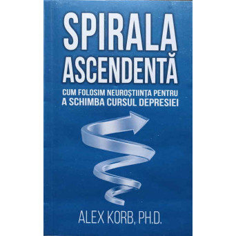 SPIRALA ASCENDENTA. CUM FOLOSIM NEUROSTIINTA PENTRU A SCHIMBA CURSUL DEPRESIEI