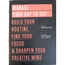 MANAGE YOUR DAY - TO - DAY: BUILD YOUR ROUTINE, FIND YOUR FOCUS & SHARPEN YOUR CREATIVE MIND
