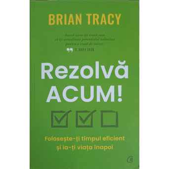 REZOLVA ACUM. FOLOSESTE-TI TIMPUL EFICIENT SI IA-TI VIATA INAPOI