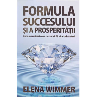 FORMULA SUCCESULUI SI A PROSPERITATII. CUM SA REALIZEZI CEEA CE VREI SA FII, SA AI ORI SA DEVII