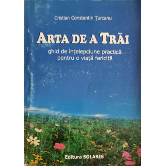 ARTA DE A TRAI. GHID DE INTELEPCIUNE PRACTICA PENTRU O VIATA FERICITA