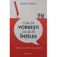 CUM SA VORBESTI CA SA FII INTELES. GHID DE COMUNICARE ASERTIVA