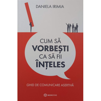 CUM SA VORBESTI CA SA FII INTELES. GHID DE COMUNICARE ASERTIVA