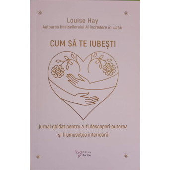 CUM SA TE IUBESTI. JURNAL GHIDAT PENTRU A-TI DESCOPERI PUTEREA SI FRUMUSETEA INTERIOARA