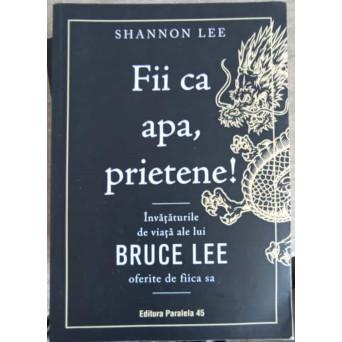 FII CA APA, PRIETENE! INVATATURILE DE VIATA ALE LUI BRUCE LEE OFERITE DE FIICA SA