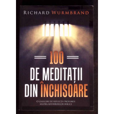100 DE MEDITATII DIN INCHISOARE. O CULEGERE DE REFLECTII PROFUNDE ASUPRA ADEVARURILOR BIBLICE