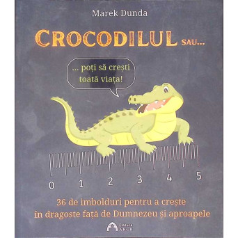 CROCODILUL SAU... POTI SA CRESTI TOATA VIATA. 36 DE IMBOLDURI PENTRU A CRESTE IN IUBIRE FATA DE DUMNEZEU SI APROAPELE