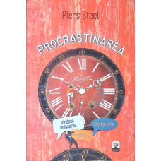 PROCRASTINAREA. VINDECA DEPLASAREA, CASTIGA TIMP, FII EFICIENT