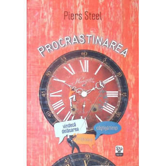 PROCRASTINAREA. VINDECA DEPLASAREA, CASTIGA TIMP, FII EFICIENT