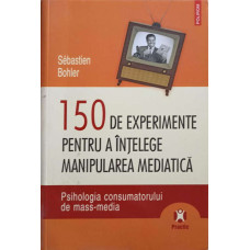 150 DE EXPERIMENTE PENTRU A INTELEGE MANIPULAREA MEDIATICA. PSIHOLOGIA CONSUMATORULUI DE MASS-MEDIA