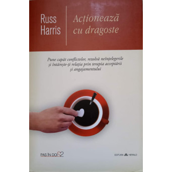 ACTIONEAZA CU DRAGOSTE. PUNE CAPAT CONFLICTELOR, REZOLVA NEINTELEGERILE SI INTARESTE-TI RELATIA PRIN TERAPIA ACCEPTARII SI ANGAJAMENTULUI
