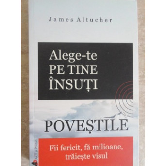 ALEGE-TE PE TINE INSUTI. POVESTILE. FII FERICIT, FA MILIOANE, TRAIESTE VISUL