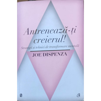 ANTRENEAZA-TI CREIERUL. STRATEGII SI TEHNICI DE TRANSFORMARE MENTALA