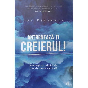 ANTRENEAZA-TI CREIERUL. TRATEGII SI TEHNICI DE TRANSFORMARE MENTALA
