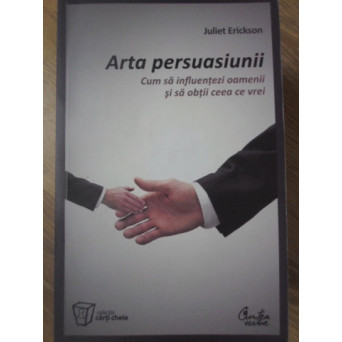 ARTA PERSUASIUNII. CUM SA INFLUENTEZI OAMENII SI SA OBTII CEEA CE VREI