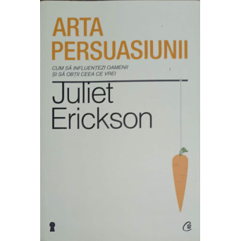 ARTA PERSUASIUNII. CUM SA INFLUENTEZI OAMENII SI SA OBTII CEEA CE VREI