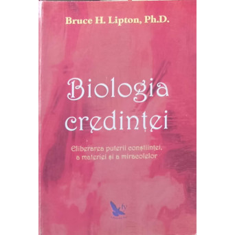 BIOLOGIA CREDINTEI. ELIBERAREA PUTERII CONSTIINTEI, A MATERIEI SI A MIRACOLELOR
