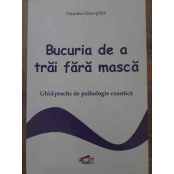 BUCURIA DE A TRAI FARA MASCA. GHID PRACTIC DE PSIHOLOGIE CUANTICA